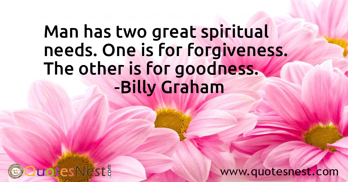 Man has two great spiritual needs. One is for forgiveness. The other is for goodness.