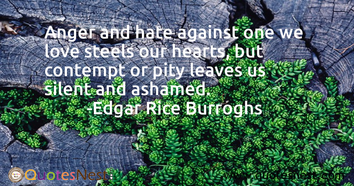 Anger and hate against one we love steels our hearts, but contempt or pity leaves us silent and ashamed.