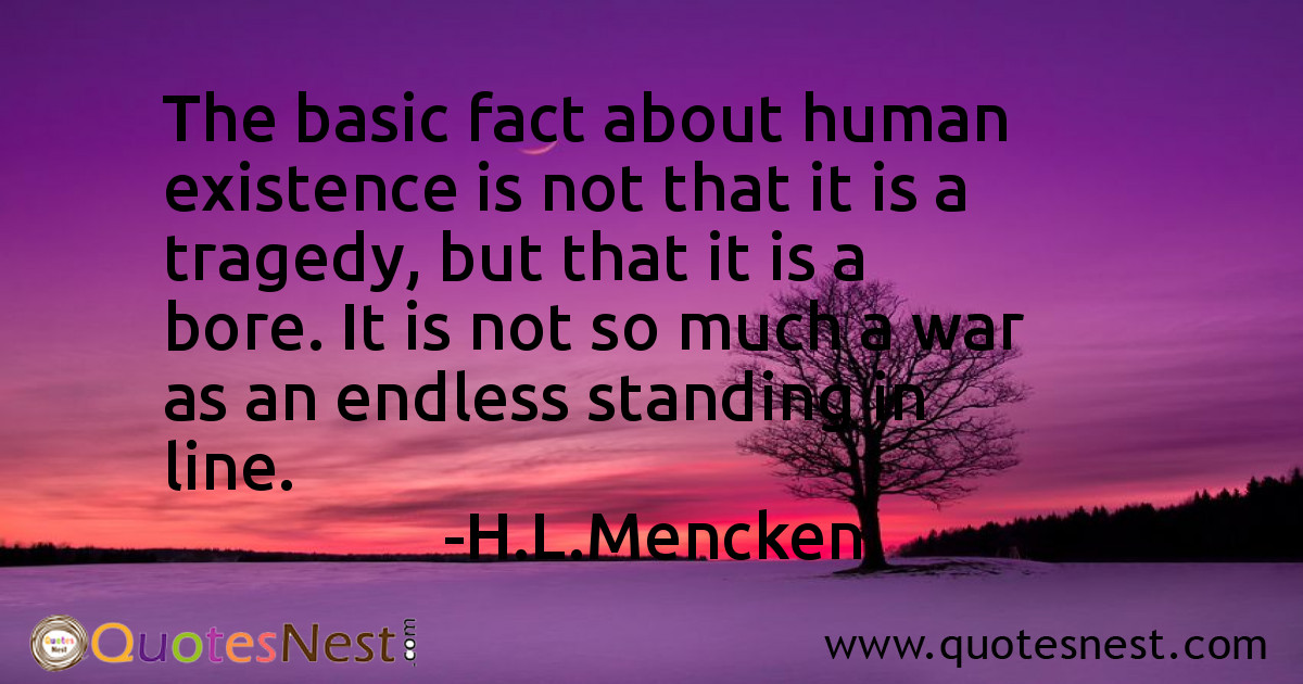 The basic fact about human existence is not that it is a tragedy, but that it is a bore. It is not so much a war as an endless standing in line.
