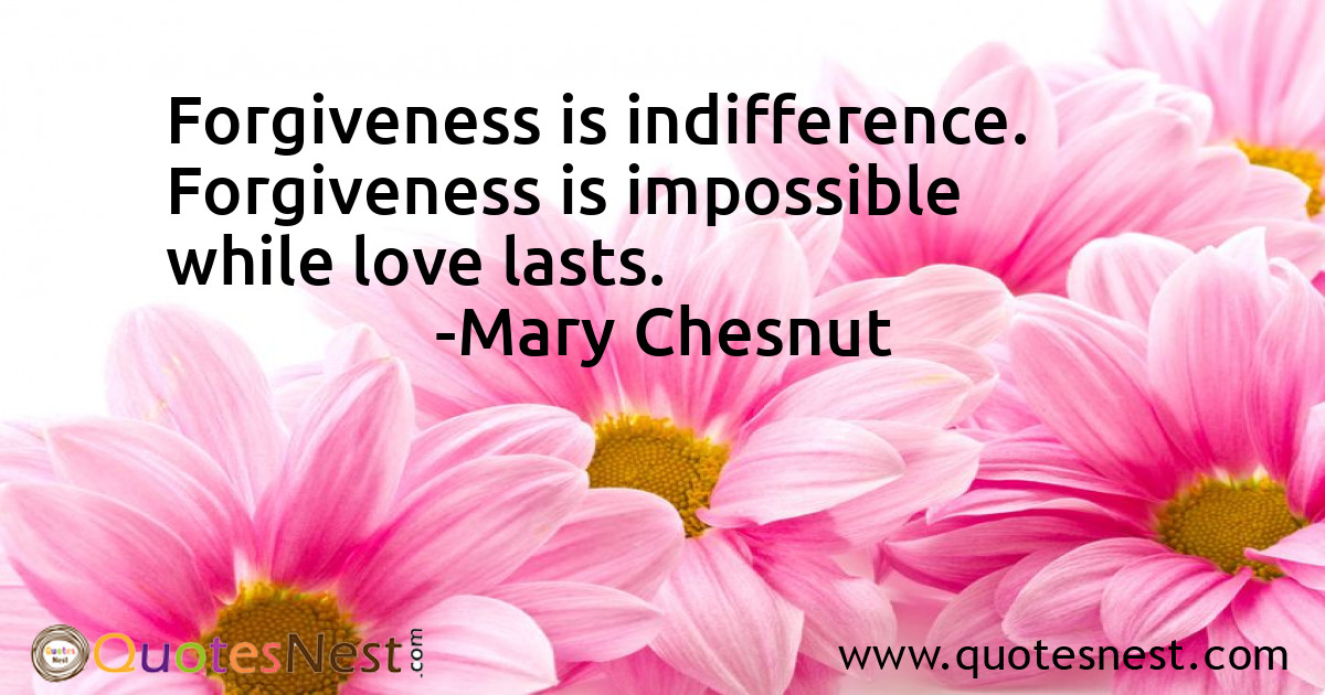 Forgiveness is indifference. Forgiveness is impossible while love lasts.