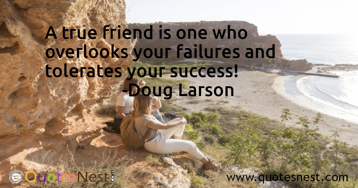 A true friend is one who overlooks your failures and tolerates your success!