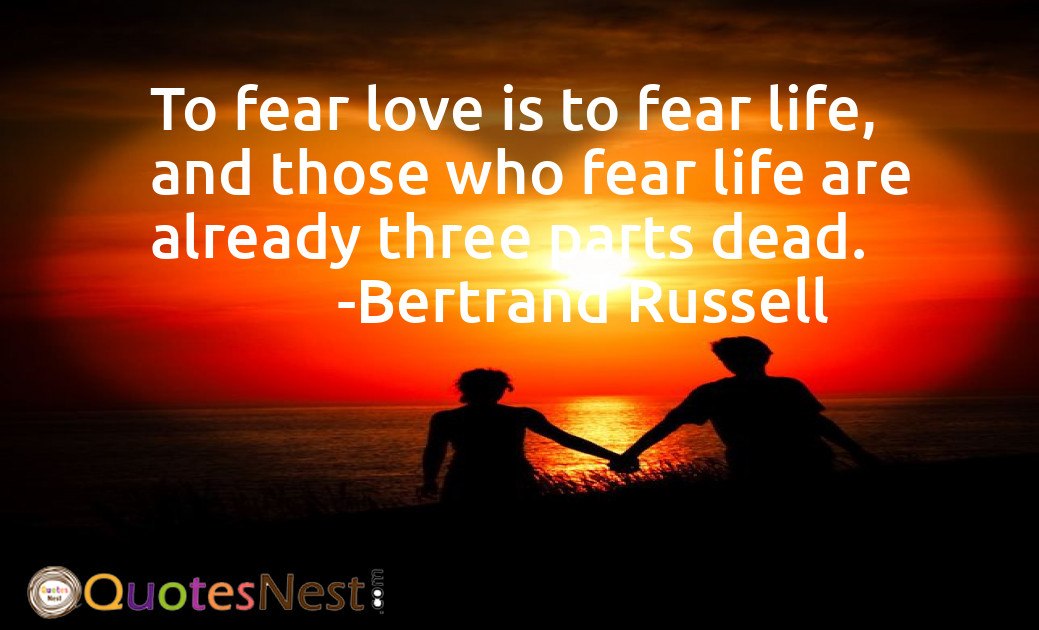 To fear love is to fear life, and those who fear life are already three parts dead.