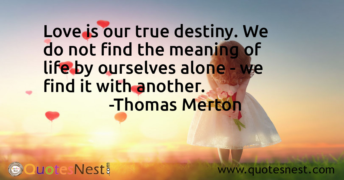 Love is our true destiny. We do not find the meaning of life by ourselves alone - we find it with another.