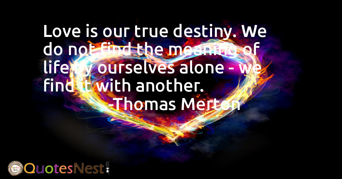 Love is our true destiny. We do not find the meaning of life by ourselves alone - we find it with another.