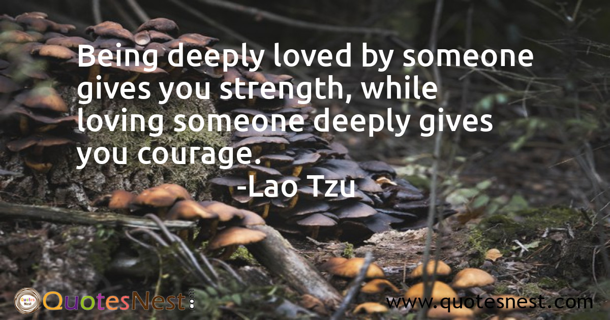 Being deeply loved by someone gives you strength, while loving someone deeply gives you courage.