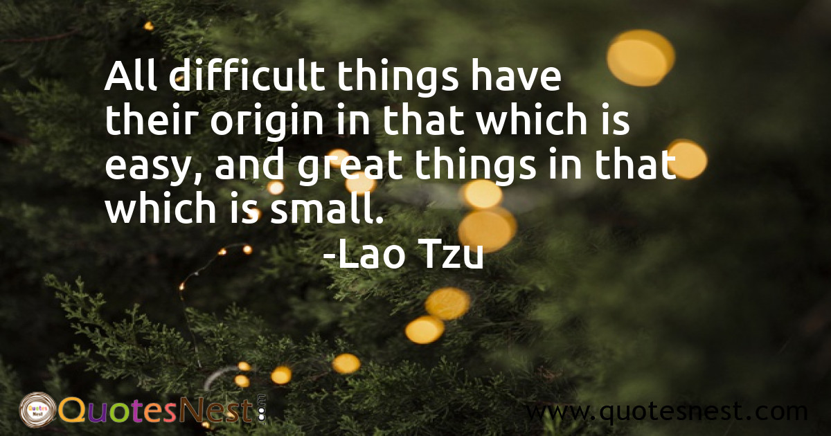 All difficult things have their origin in that which is easy, and great things in that which is small.