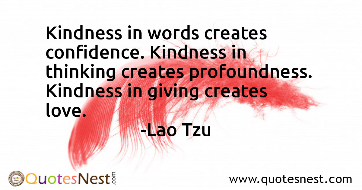 Kindness in words creates confidence. Kindness in thinking creates profoundness. Kindness in giving creates love.