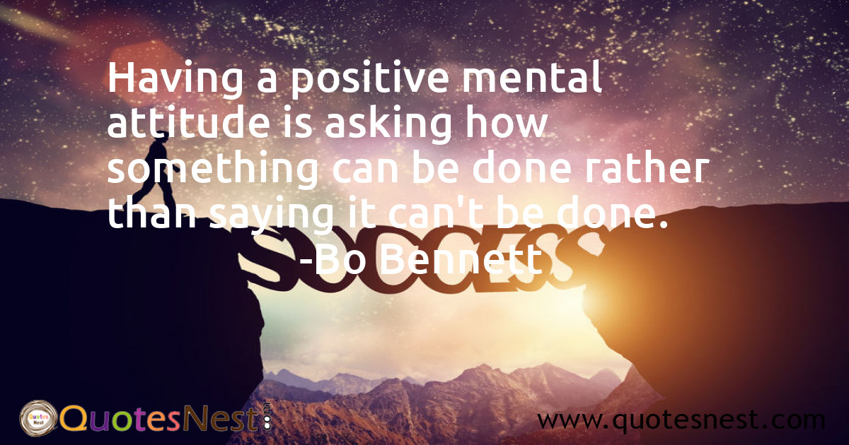 Having a positive mental attitude is asking how something can be done rather than saying it can't be done.