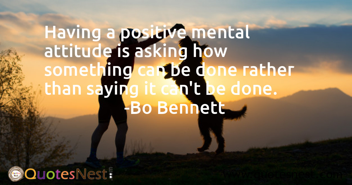 Having a positive mental attitude is asking how something can be done rather than saying it can't be done.