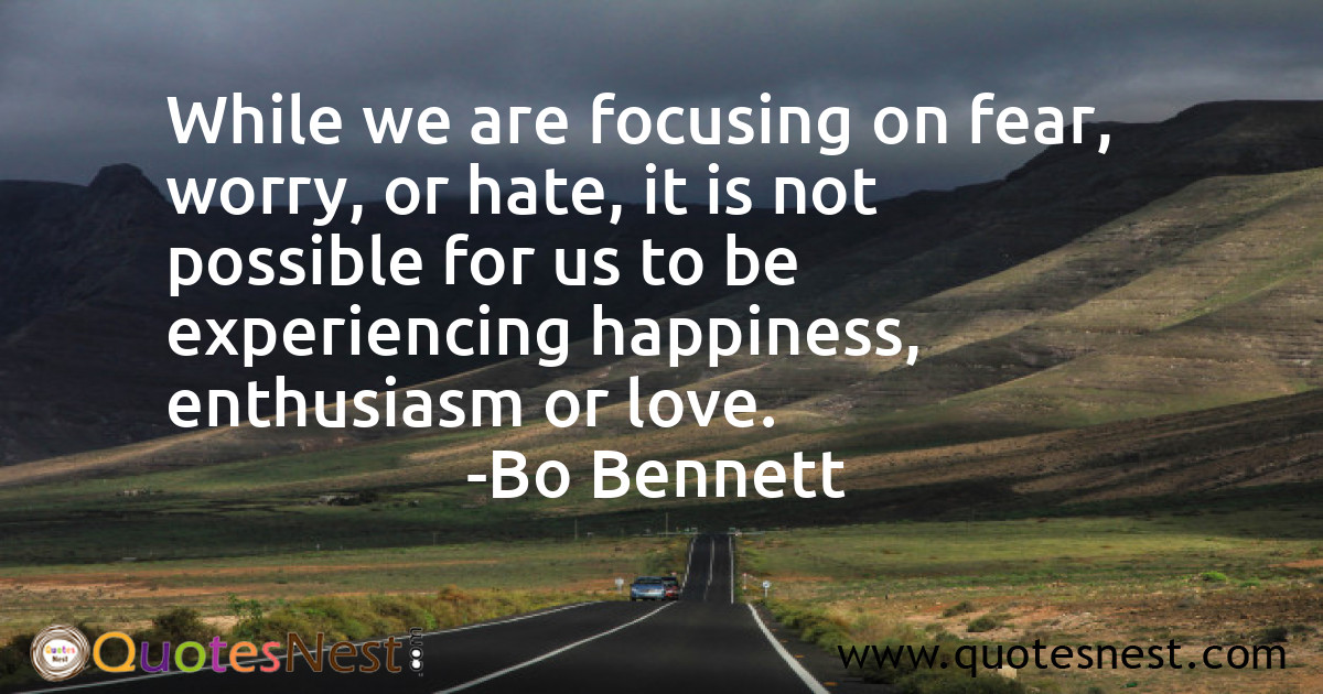 While we are focusing on fear, worry, or hate, it is not possible for us to be experiencing happiness, enthusiasm or love.