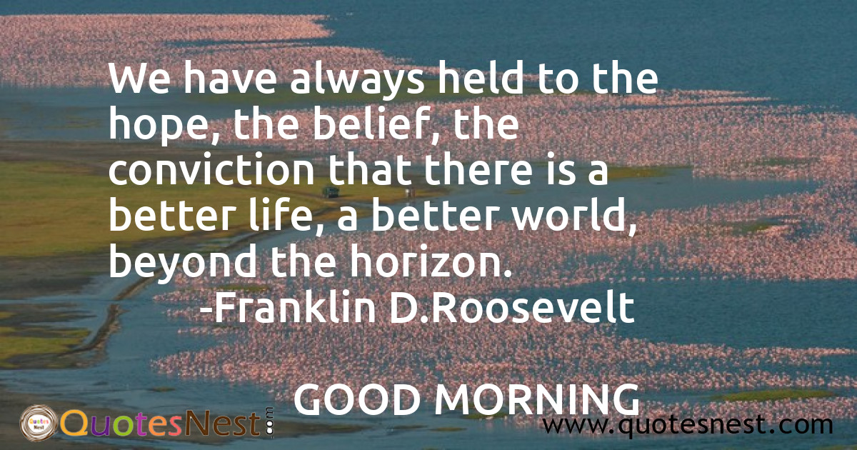 We have always held to the hope, the belief, the conviction that there is a better life, a better world, beyond the horizon.