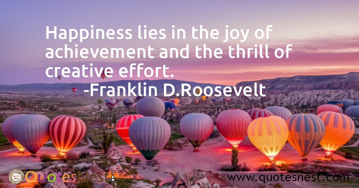 Happiness lies in the joy of achievement and the thrill of creative effort.