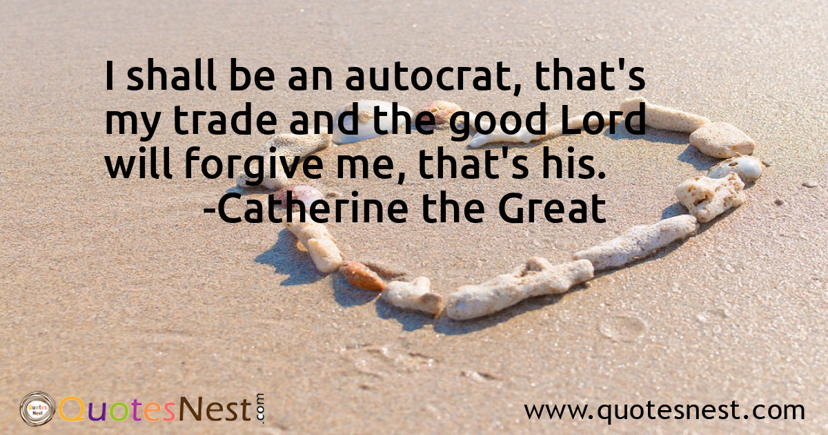 I shall be an autocrat, that's my trade and the good Lord will forgive me, that's his.
