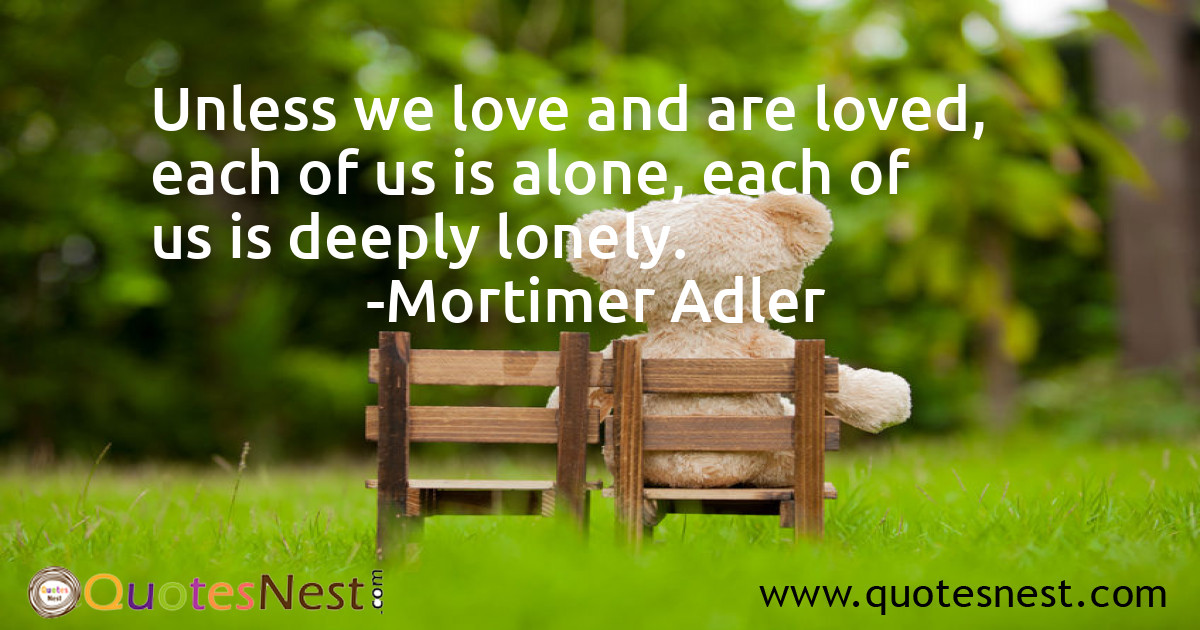 Unless we love and are loved, each of us is alone, each of us is deeply lonely.