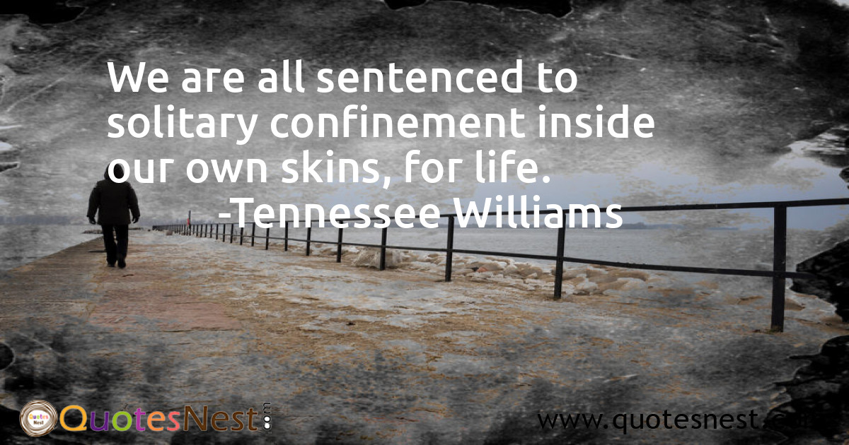 We are all sentenced to solitary confinement inside our own skins, for life.