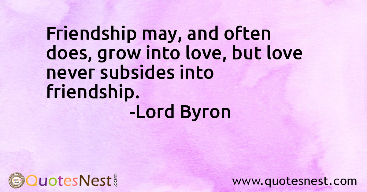 Friendship may, and often does, grow into love, but love never subsides into friendship.