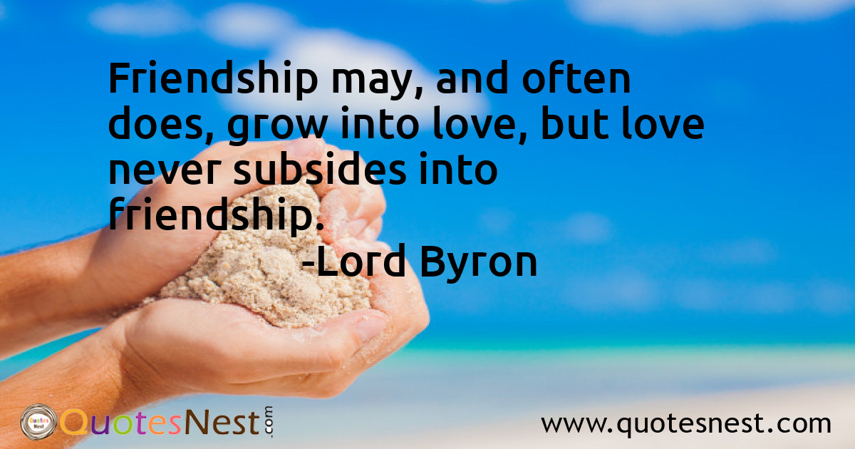 Friendship may, and often does, grow into love, but love never subsides into friendship.