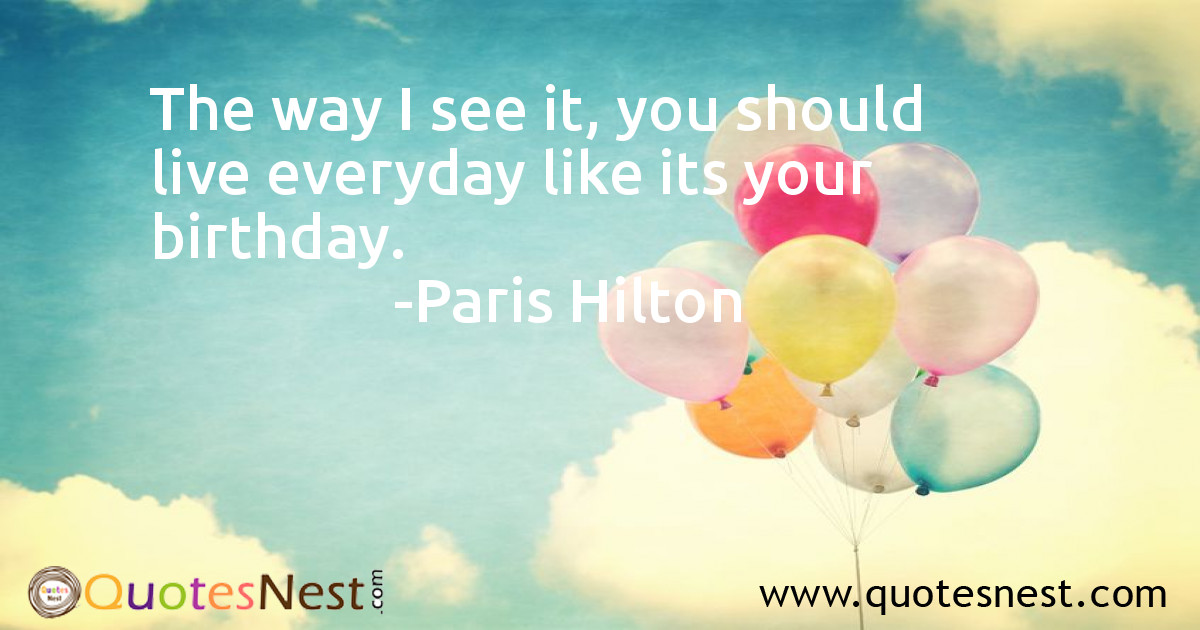 The way I see it, you should live everyday like its your birthday.