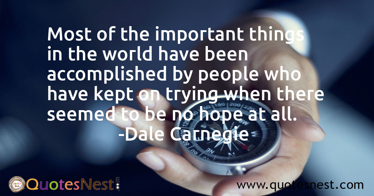 Most of the important things in the world have been accomplished by people who have kept on trying when there seemed to be no hope at all.