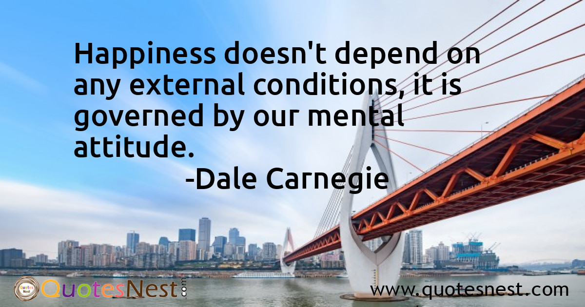 Happiness doesn't depend on any external conditions, it is governed by our mental attitude.