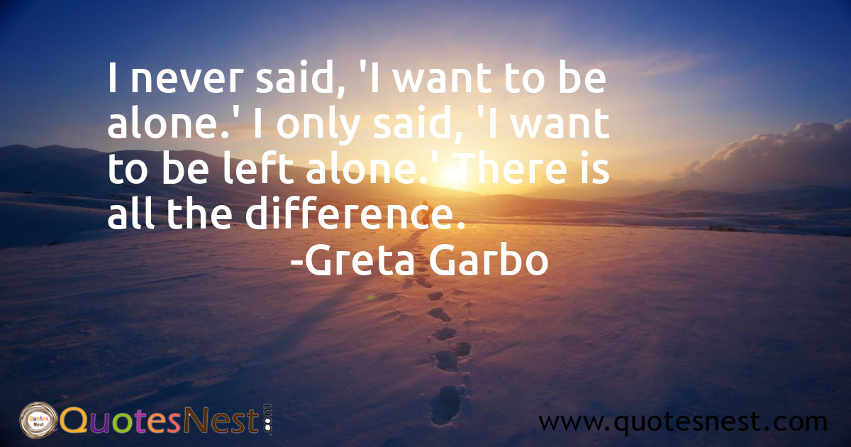 I never said, 'I want to be alone.' I only said, 'I want to be left alone.' There is all the difference.