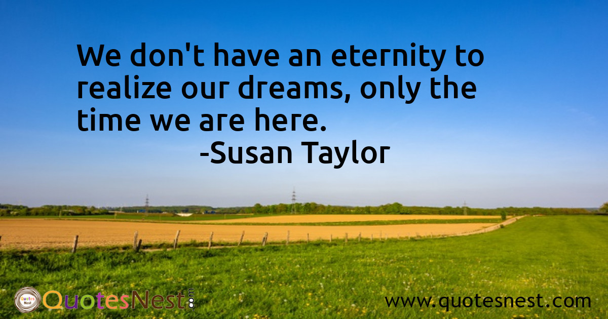 We don't have an eternity to realize our dreams, only the time we are here.