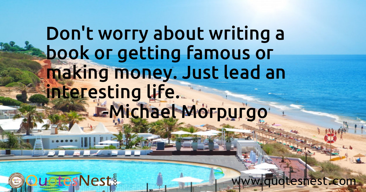 Don't worry about writing a book or getting famous or making money. Just lead an interesting life.