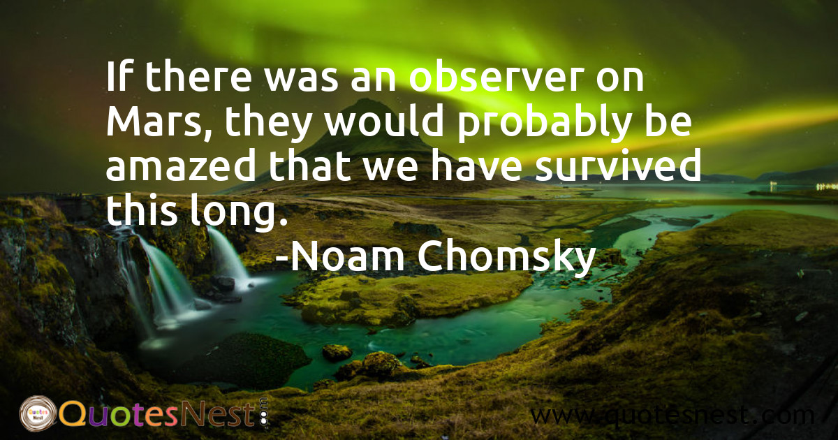 If there was an observer on Mars, they would probably be amazed that we have survived this long.