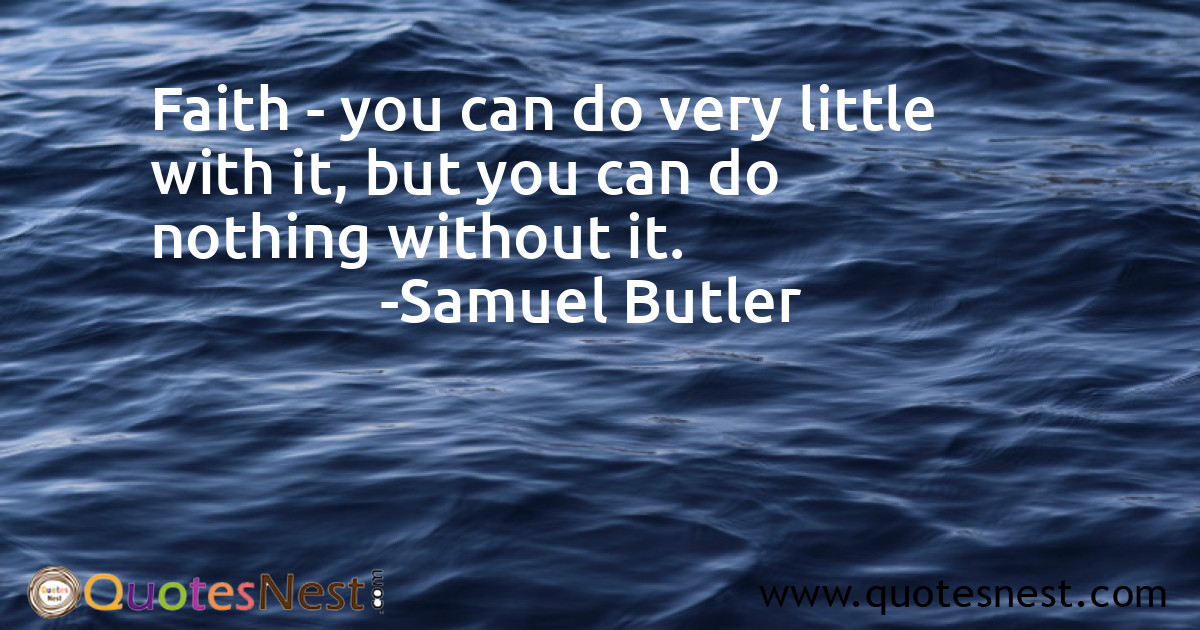 Faith - you can do very little with it, but you can do nothing without it.