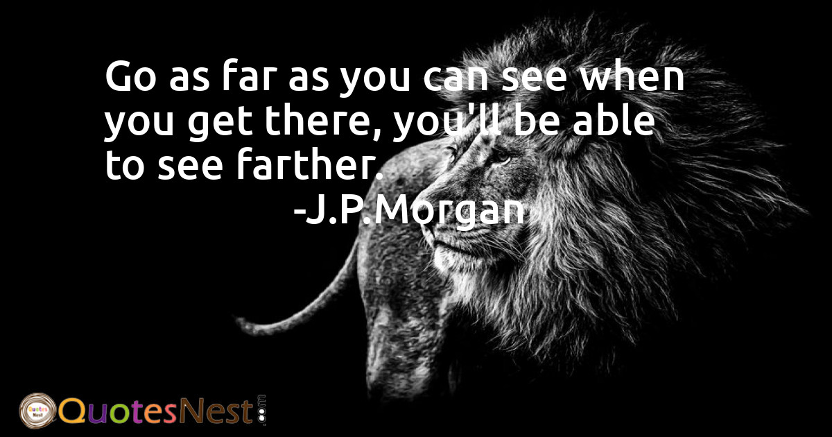 Go as far as you can see when you get there, you'll be able to see farther.