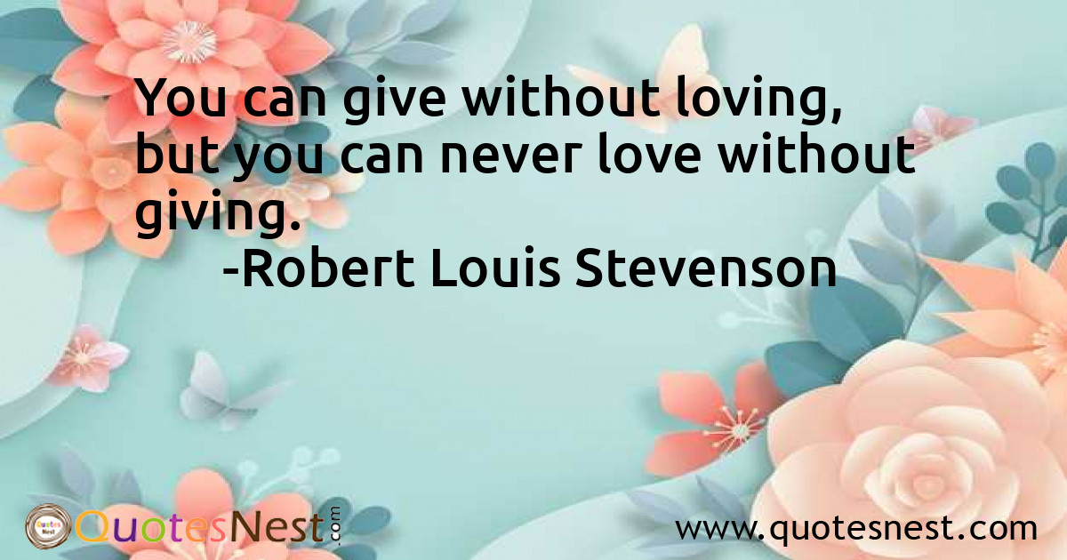 You can give without loving, but you can never love without giving.