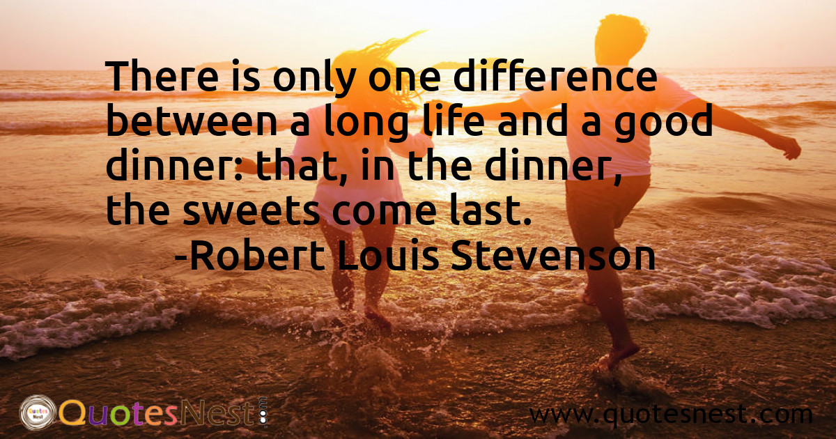There is only one difference between a long life and a good dinner: that, in the dinner, the sweets come last.
