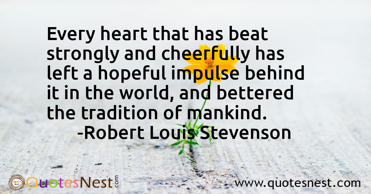 Every heart that has beat strongly and cheerfully has left a hopeful impulse behind it in the world, and bettered the tradition of mankind.