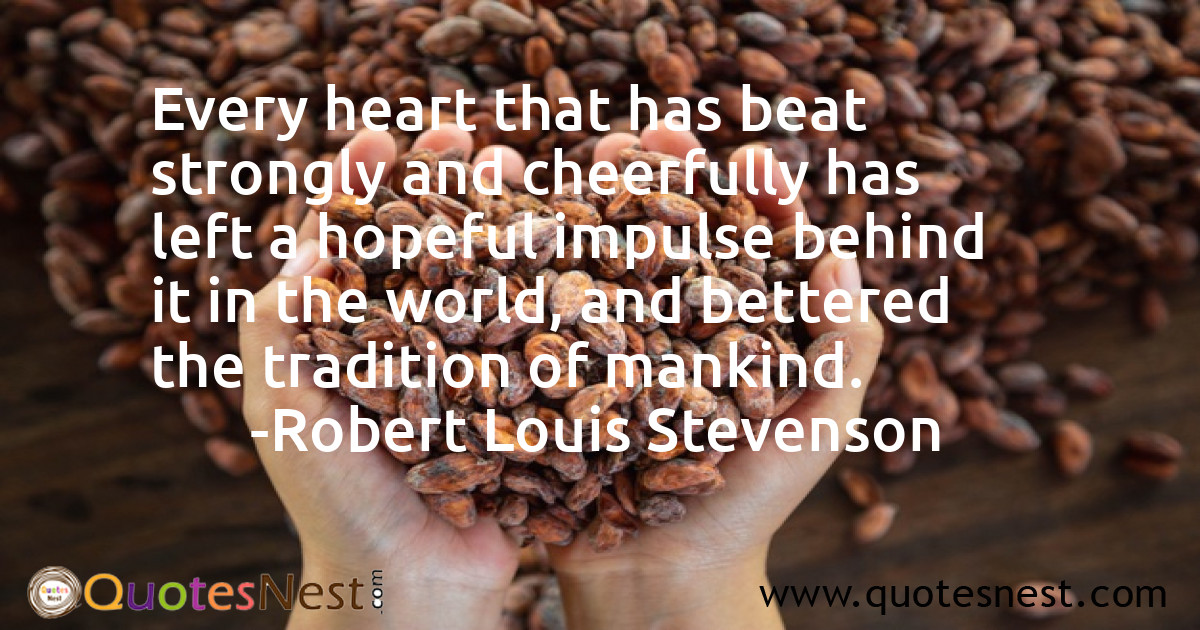 Every heart that has beat strongly and cheerfully has left a hopeful impulse behind it in the world, and bettered the tradition of mankind.