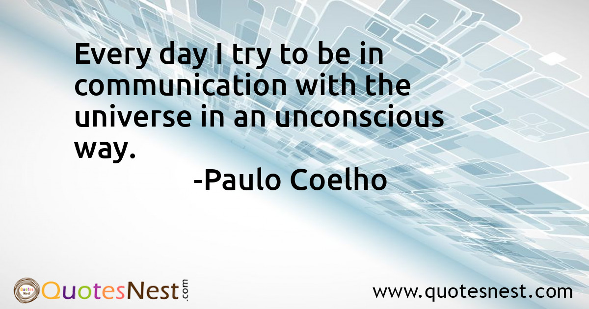 Every day I try to be in communication with the universe in an unconscious way.