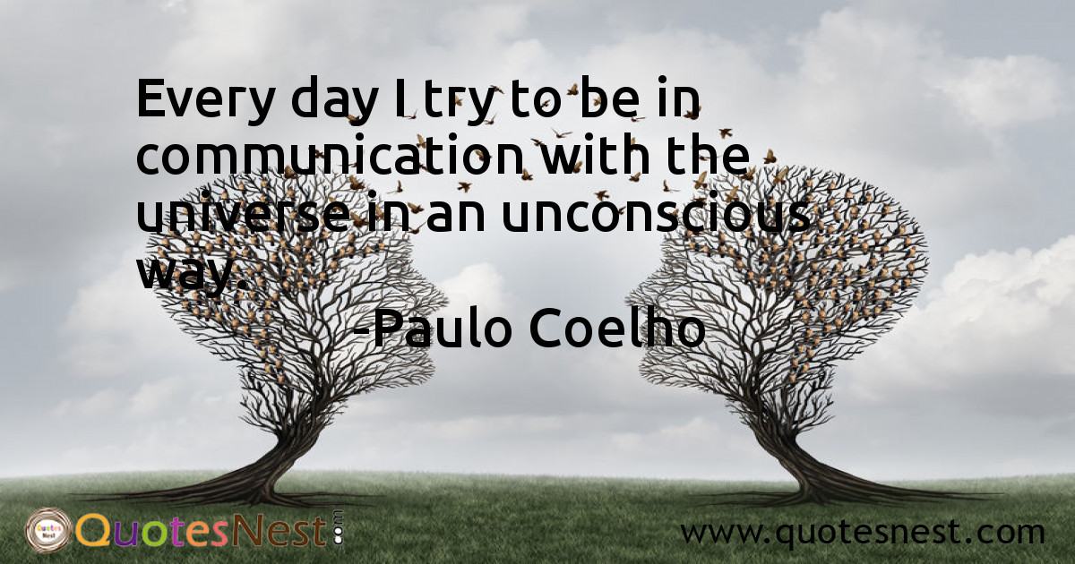 Every day I try to be in communication with the universe in an unconscious way.