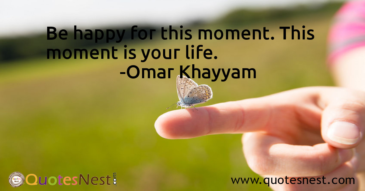 Be happy for this moment. This moment is your life.