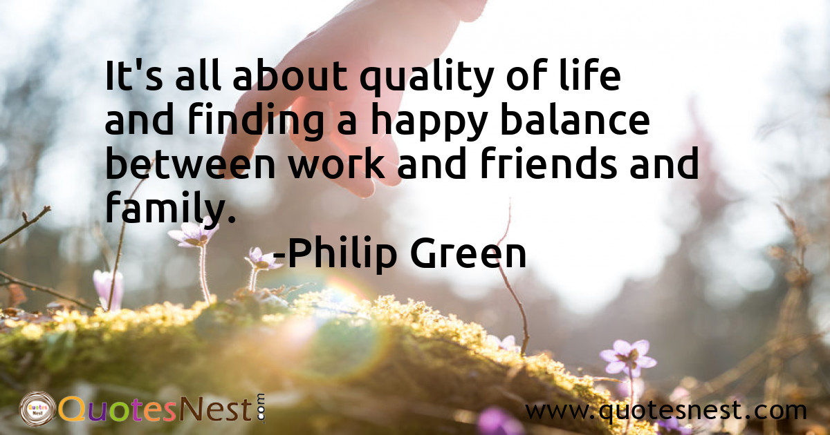 It's all about quality of life and finding a happy balance between work and friends and family.
