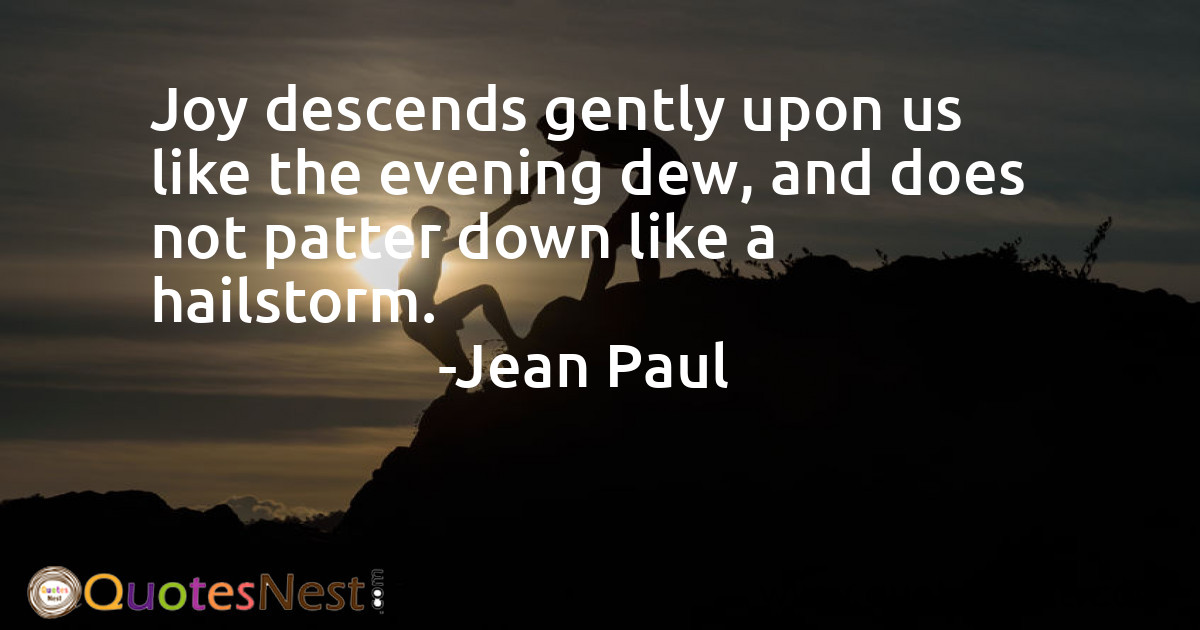 Joy descends gently upon us like the evening dew, and does not patter down like a hailstorm.