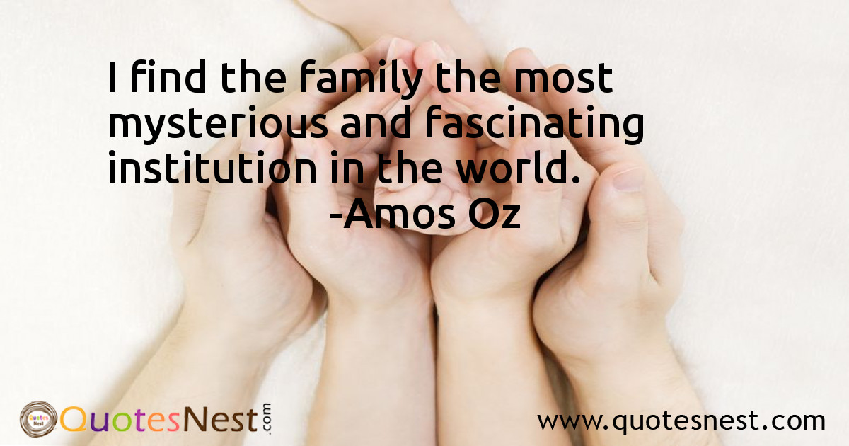 I find the family the most mysterious and fascinating institution in the world.