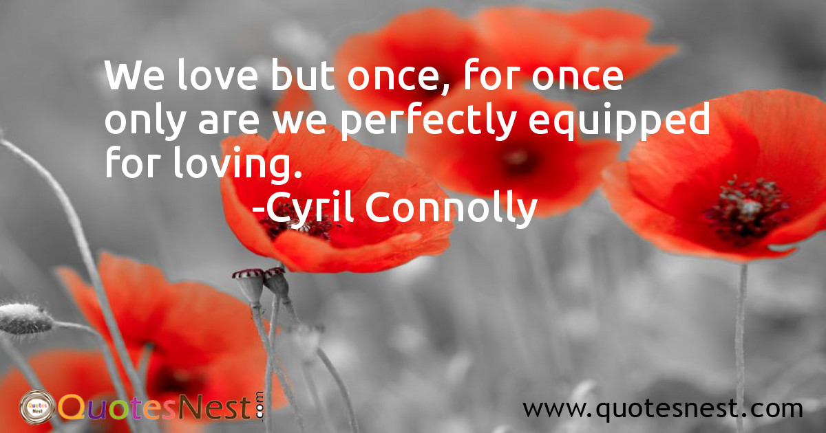 We love but once, for once only are we perfectly equipped for loving.