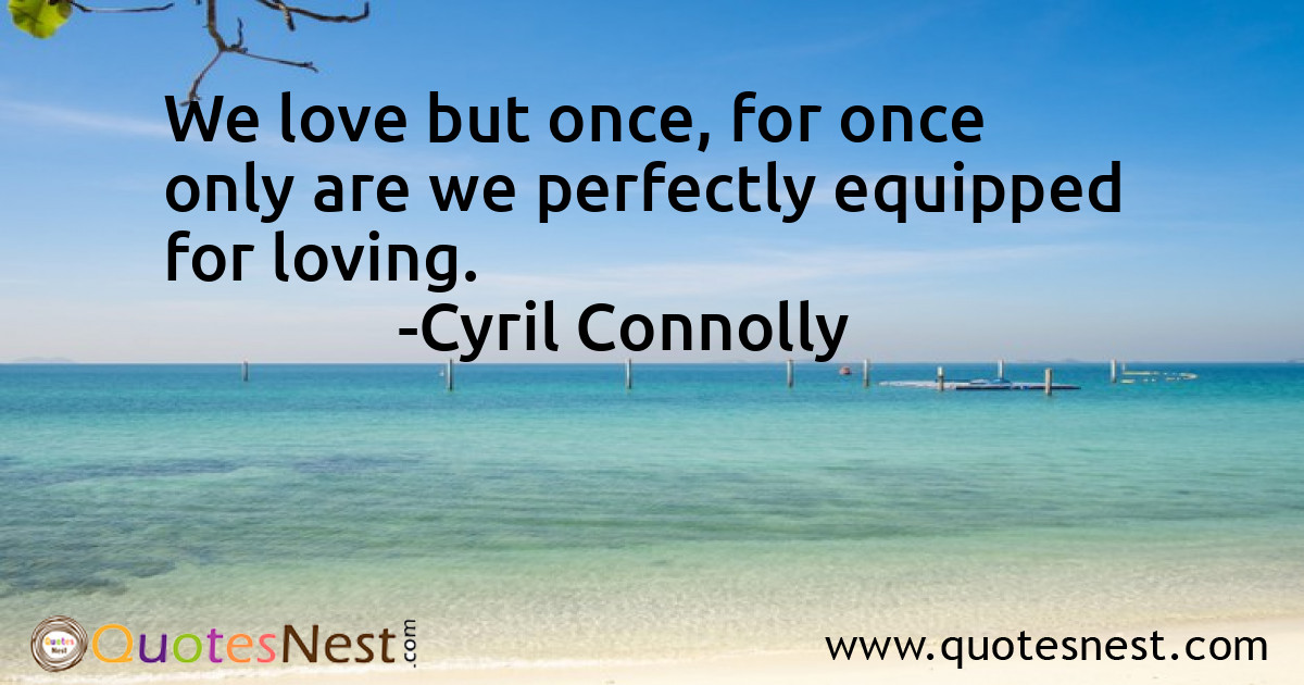 We love but once, for once only are we perfectly equipped for loving.