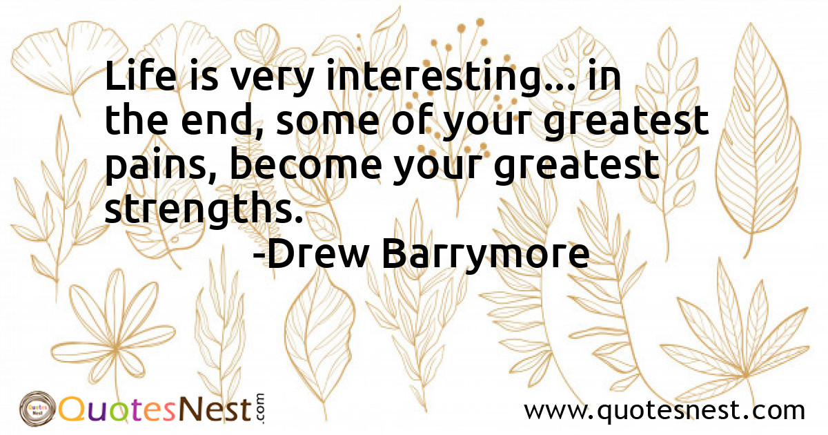 Life is very interesting... in the end, some of your greatest pains, become your greatest strengths.