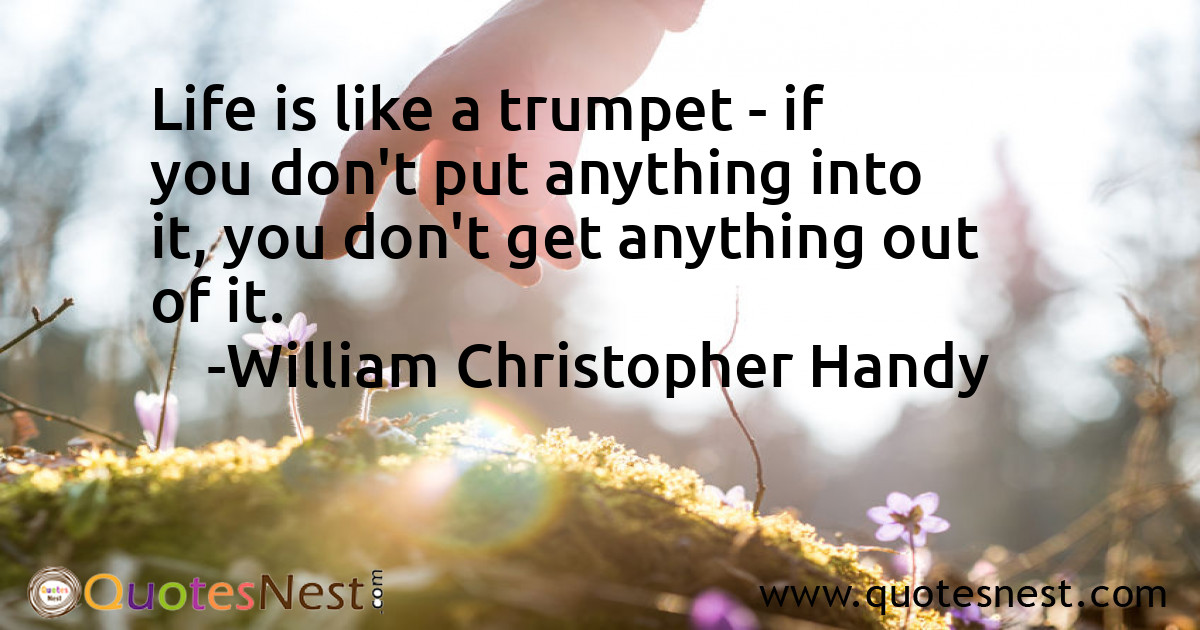 Life is like a trumpet - if you don't put anything into it, you don't get anything out of it.