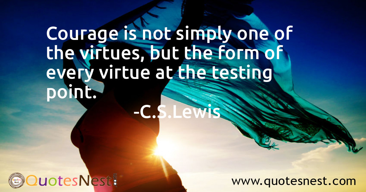 Courage is not simply one of the virtues, but the form of every virtue at the testing point.