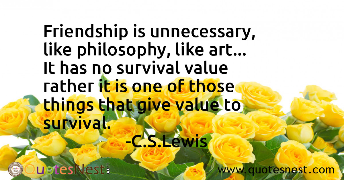 Friendship is unnecessary, like philosophy, like art... It has no survival value rather it is one of those things that give value to survival.