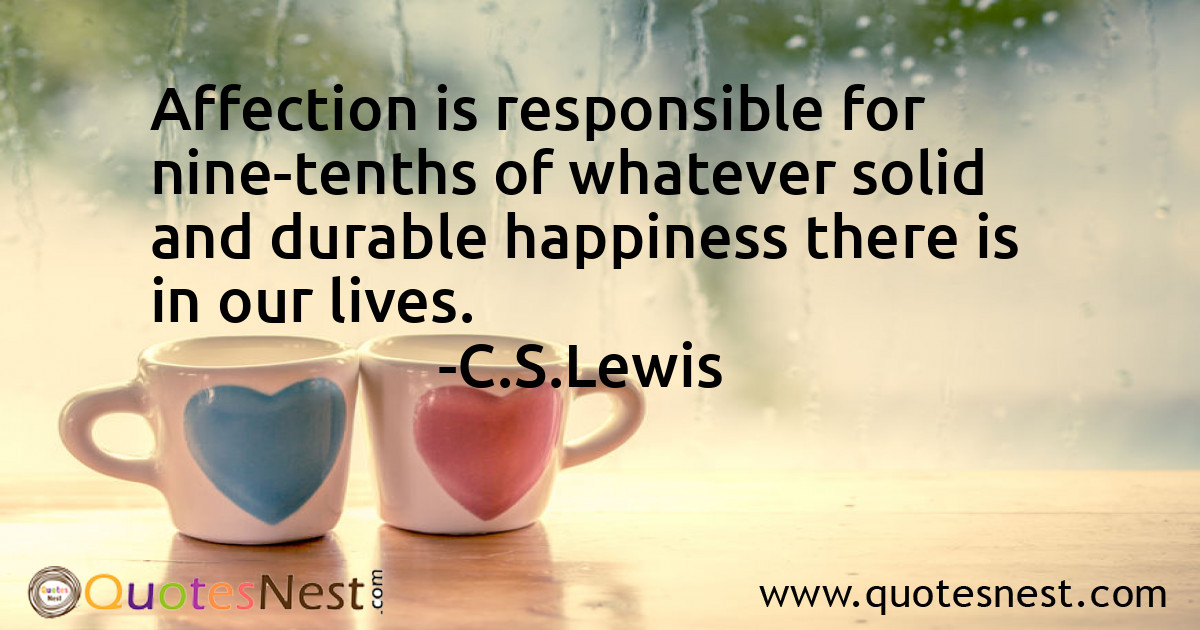 Affection is responsible for nine-tenths of whatever solid and durable happiness there is in our lives.