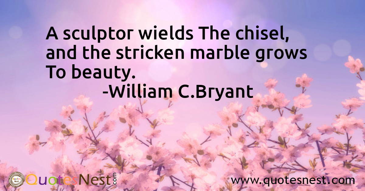 A sculptor wields The chisel, and the stricken marble grows To beauty.