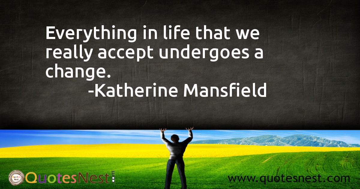 Everything in life that we really accept undergoes a change.