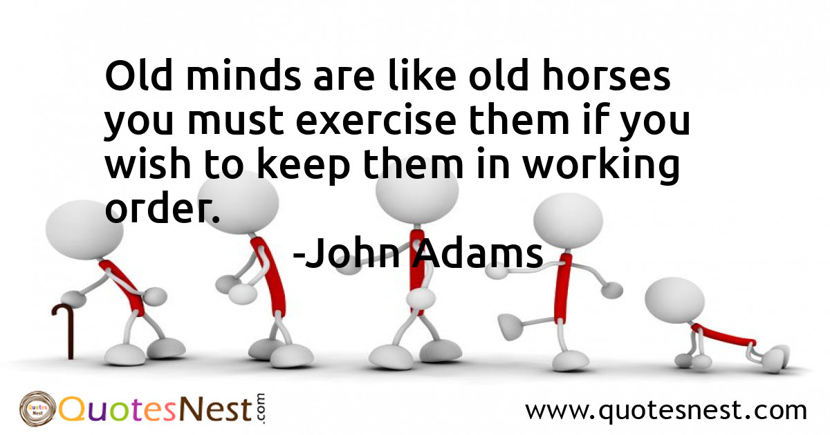Old minds are like old horses you must exercise them if you wish to keep them in working order.